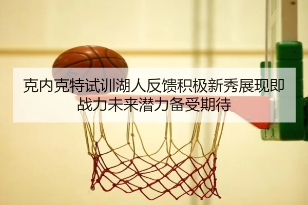 克内克特试训湖人反馈积极新秀展现即战力未来潜力备受期待