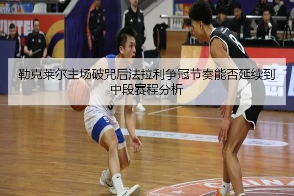 勒克莱尔主场破咒后法拉利争冠节奏能否延续到中段赛程分析