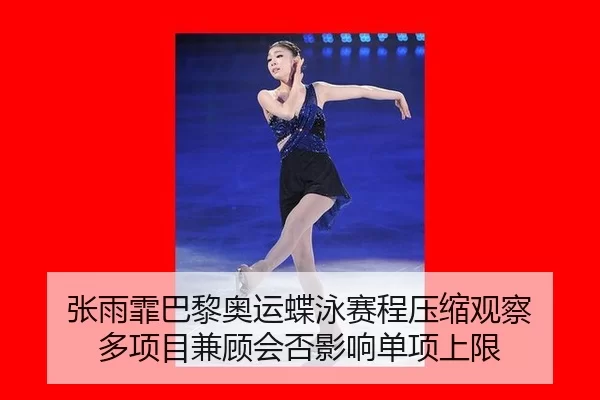 张雨霏巴黎奥运蝶泳赛程压缩观察 多项目兼顾会否影响单项上限